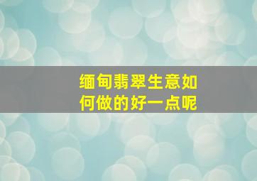 缅甸翡翠生意如何做的好一点呢