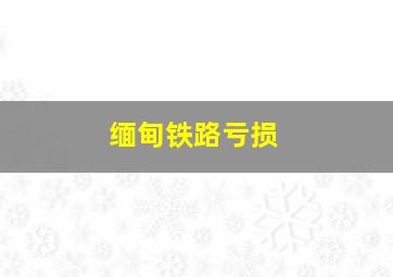 缅甸铁路亏损