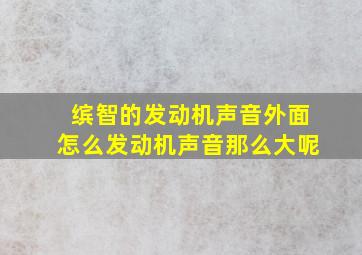 缤智的发动机声音外面怎么发动机声音那么大呢