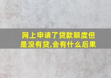 网上申请了贷款额度但是没有贷,会有什么后果