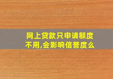 网上贷款只申请额度不用,会影响信誉度么