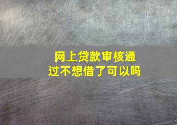 网上贷款审核通过不想借了可以吗