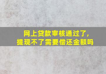 网上贷款审核通过了,提现不了需要偿还金额吗