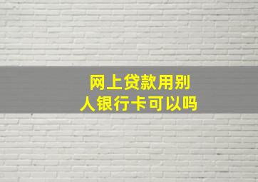 网上贷款用别人银行卡可以吗