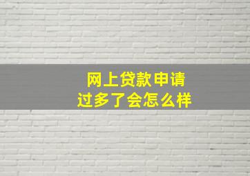 网上贷款申请过多了会怎么样