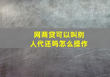 网商贷可以叫别人代还吗怎么操作