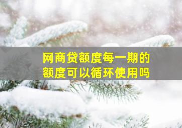 网商贷额度每一期的额度可以循环使用吗