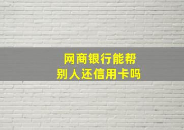 网商银行能帮别人还信用卡吗