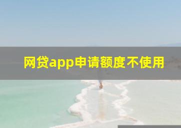 网贷app申请额度不使用