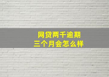 网贷两千逾期三个月会怎么样