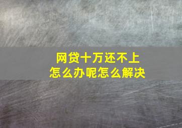 网贷十万还不上怎么办呢怎么解决