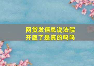 网贷发信息说法院开庭了是真的吗吗