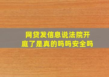 网贷发信息说法院开庭了是真的吗吗安全吗