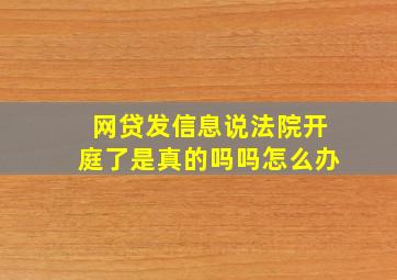 网贷发信息说法院开庭了是真的吗吗怎么办