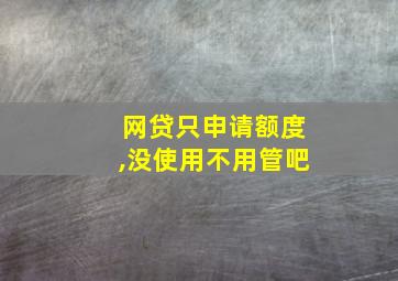 网贷只申请额度,没使用不用管吧