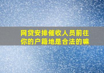 网贷安排催收人员前往你的户籍地是合法的嘛