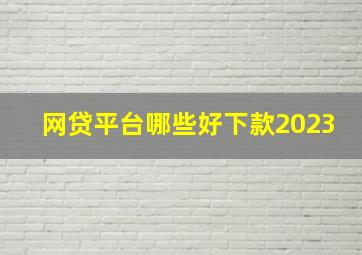 网贷平台哪些好下款2023