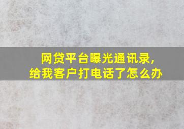 网贷平台曝光通讯录,给我客户打电话了怎么办