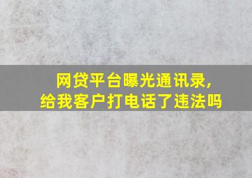 网贷平台曝光通讯录,给我客户打电话了违法吗