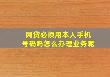 网贷必须用本人手机号码吗怎么办理业务呢