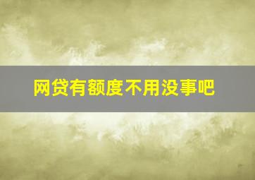 网贷有额度不用没事吧