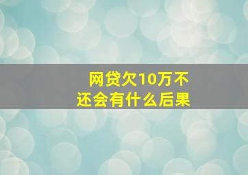 网贷欠10万不还会有什么后果