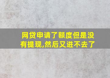 网贷申请了额度但是没有提现,然后又进不去了