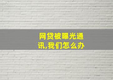 网贷被曝光通讯,我们怎么办