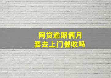 网贷逾期俩月要去上门催收吗