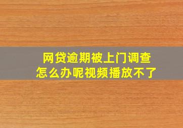 网贷逾期被上门调查怎么办呢视频播放不了