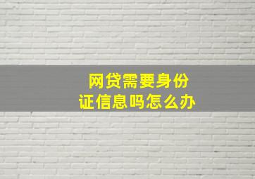 网贷需要身份证信息吗怎么办