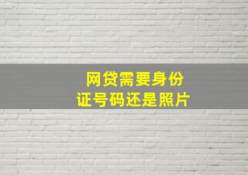 网贷需要身份证号码还是照片