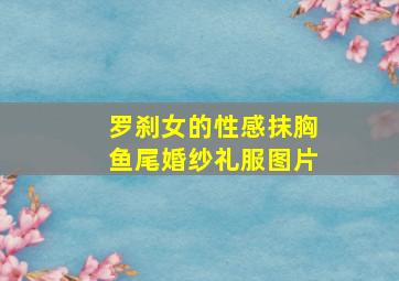 罗刹女的性感抹胸鱼尾婚纱礼服图片