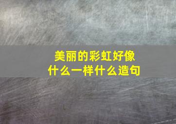 美丽的彩虹好像什么一样什么造句