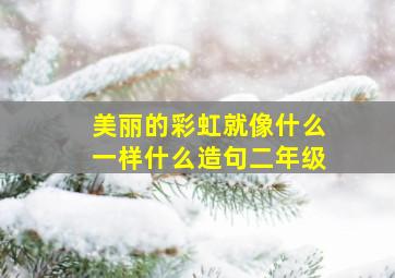 美丽的彩虹就像什么一样什么造句二年级