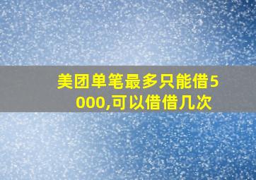 美团单笔最多只能借5000,可以借借几次