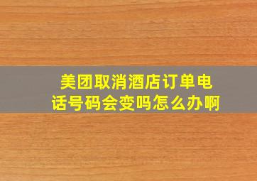 美团取消酒店订单电话号码会变吗怎么办啊