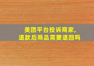 美团平台投诉商家,退款后商品需要退回吗