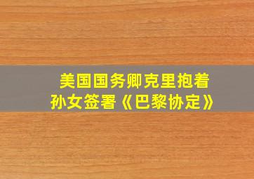 美国国务卿克里抱着孙女签署《巴黎协定》