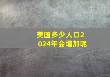 美国多少人口2024年会增加呢