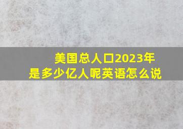 美国总人口2023年是多少亿人呢英语怎么说