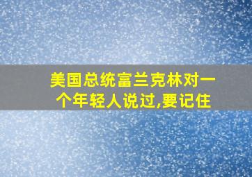 美国总统富兰克林对一个年轻人说过,要记住