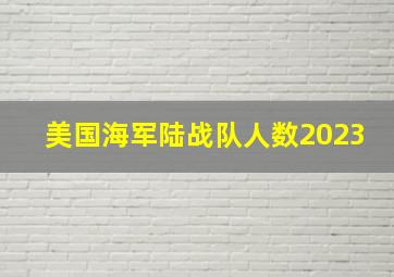 美国海军陆战队人数2023