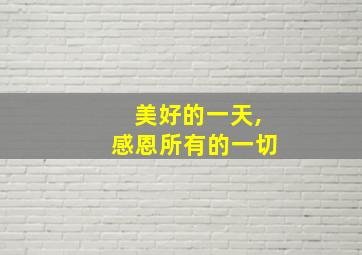 美好的一天,感恩所有的一切