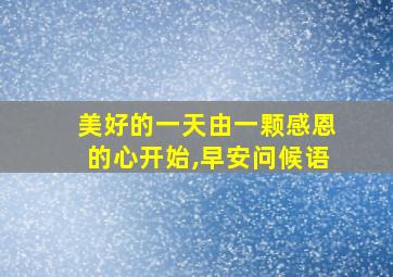 美好的一天由一颗感恩的心开始,早安问候语