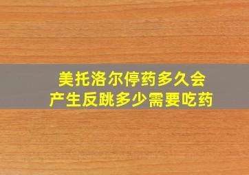 美托洛尔停药多久会产生反跳多少需要吃药