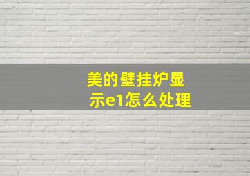 美的壁挂炉显示e1怎么处理