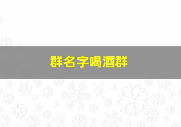 群名字喝酒群