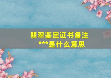 翡翠鉴定证书备注***是什么意思