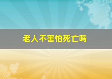 老人不害怕死亡吗